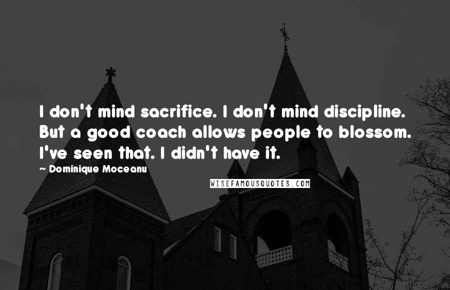 Dominique Moceanu Quotes: I don't mind sacrifice. I don't mind discipline. But a good coach allows people to blossom. I've seen that. I didn't have it.