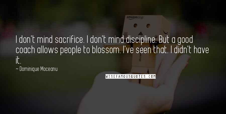 Dominique Moceanu Quotes: I don't mind sacrifice. I don't mind discipline. But a good coach allows people to blossom. I've seen that. I didn't have it.