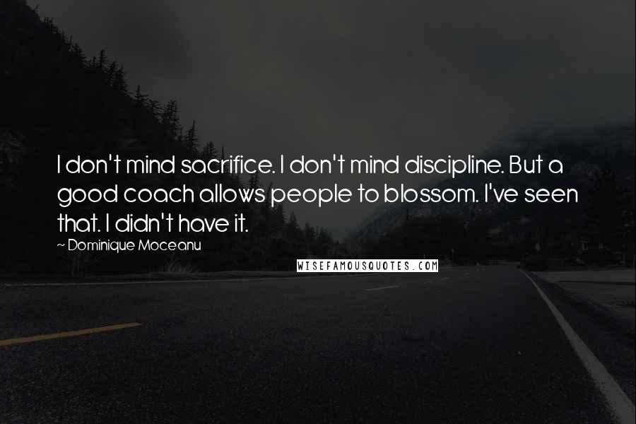 Dominique Moceanu Quotes: I don't mind sacrifice. I don't mind discipline. But a good coach allows people to blossom. I've seen that. I didn't have it.