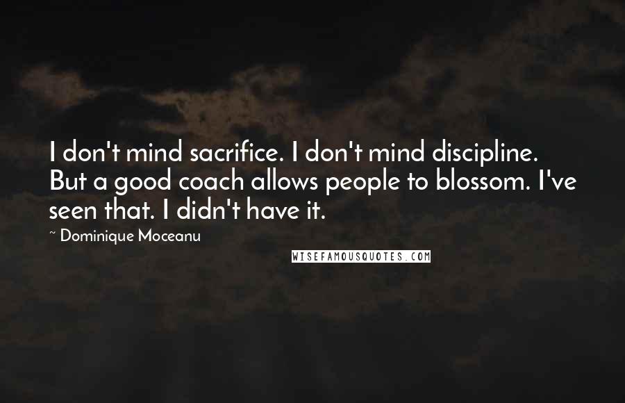 Dominique Moceanu Quotes: I don't mind sacrifice. I don't mind discipline. But a good coach allows people to blossom. I've seen that. I didn't have it.