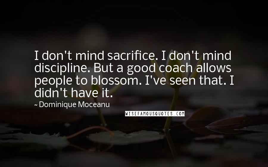 Dominique Moceanu Quotes: I don't mind sacrifice. I don't mind discipline. But a good coach allows people to blossom. I've seen that. I didn't have it.