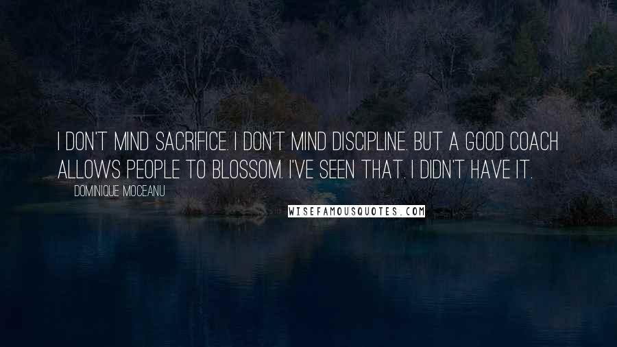 Dominique Moceanu Quotes: I don't mind sacrifice. I don't mind discipline. But a good coach allows people to blossom. I've seen that. I didn't have it.