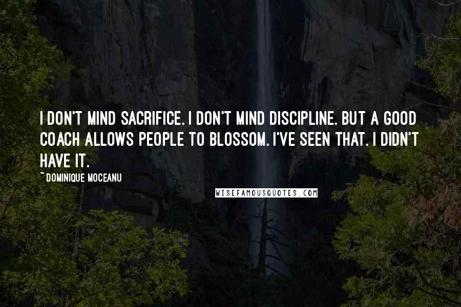 Dominique Moceanu Quotes: I don't mind sacrifice. I don't mind discipline. But a good coach allows people to blossom. I've seen that. I didn't have it.