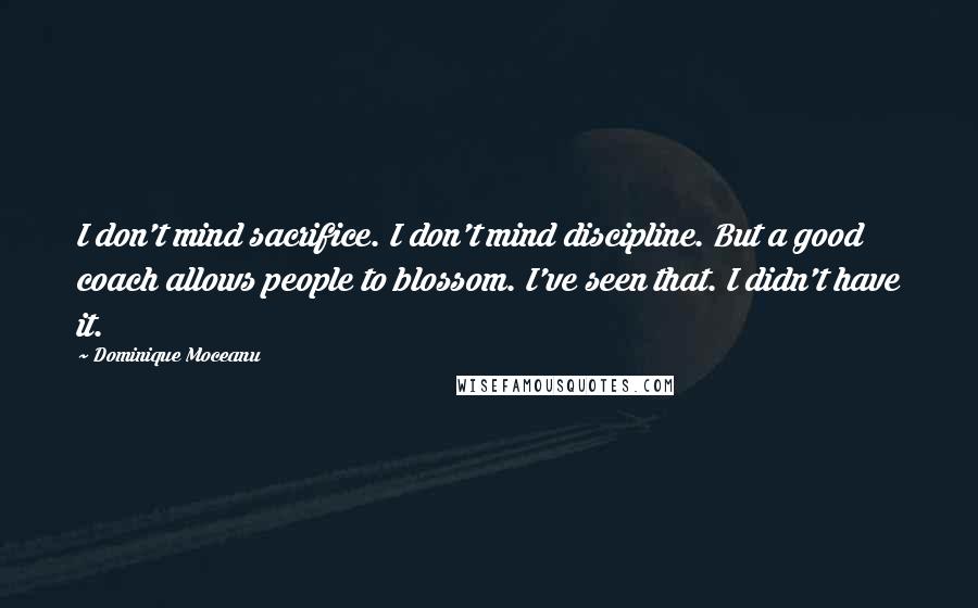 Dominique Moceanu Quotes: I don't mind sacrifice. I don't mind discipline. But a good coach allows people to blossom. I've seen that. I didn't have it.