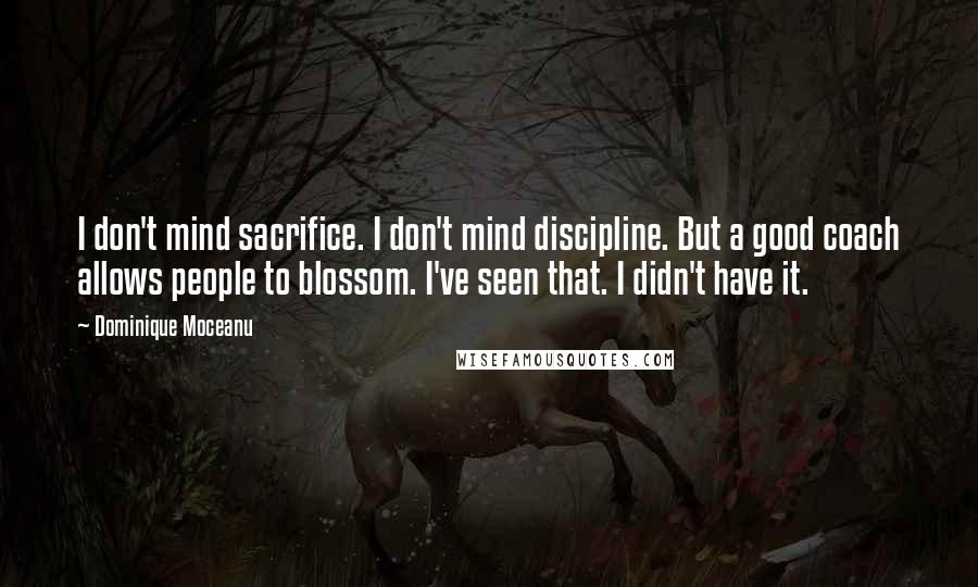 Dominique Moceanu Quotes: I don't mind sacrifice. I don't mind discipline. But a good coach allows people to blossom. I've seen that. I didn't have it.