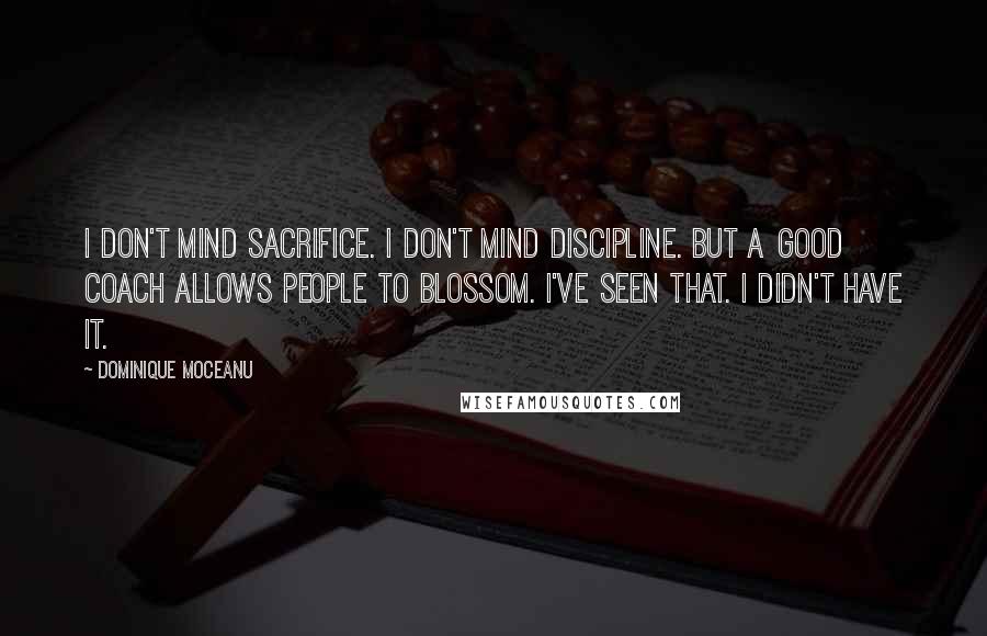 Dominique Moceanu Quotes: I don't mind sacrifice. I don't mind discipline. But a good coach allows people to blossom. I've seen that. I didn't have it.