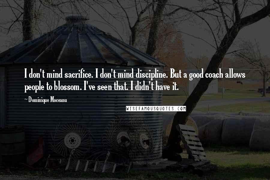 Dominique Moceanu Quotes: I don't mind sacrifice. I don't mind discipline. But a good coach allows people to blossom. I've seen that. I didn't have it.