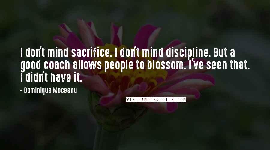 Dominique Moceanu Quotes: I don't mind sacrifice. I don't mind discipline. But a good coach allows people to blossom. I've seen that. I didn't have it.