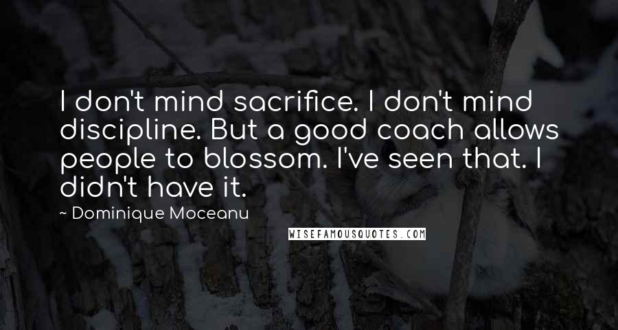 Dominique Moceanu Quotes: I don't mind sacrifice. I don't mind discipline. But a good coach allows people to blossom. I've seen that. I didn't have it.