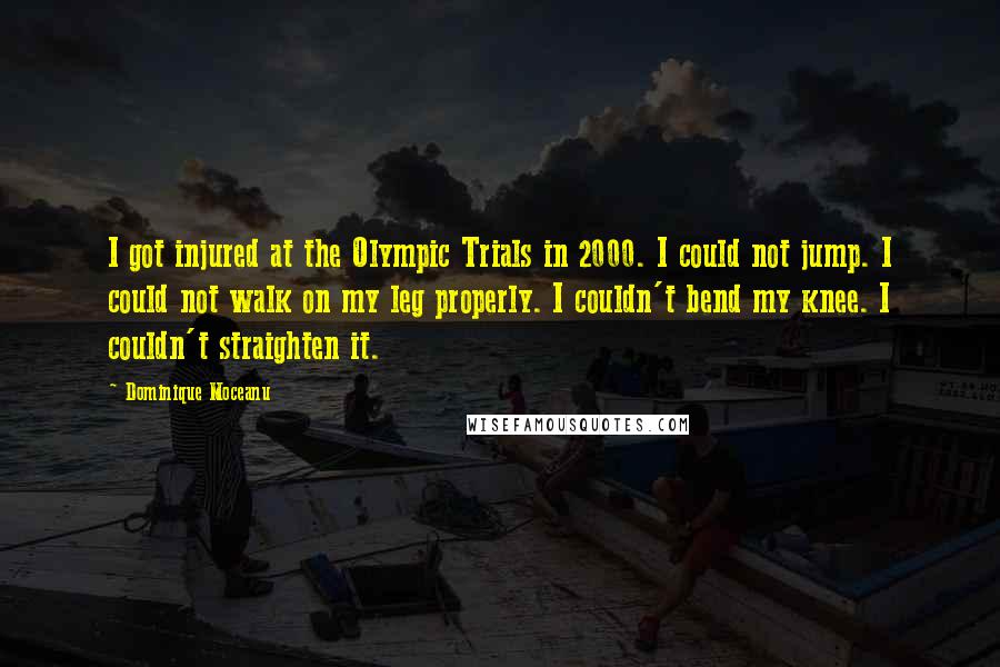 Dominique Moceanu Quotes: I got injured at the Olympic Trials in 2000. I could not jump. I could not walk on my leg properly. I couldn't bend my knee. I couldn't straighten it.