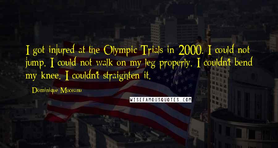 Dominique Moceanu Quotes: I got injured at the Olympic Trials in 2000. I could not jump. I could not walk on my leg properly. I couldn't bend my knee. I couldn't straighten it.