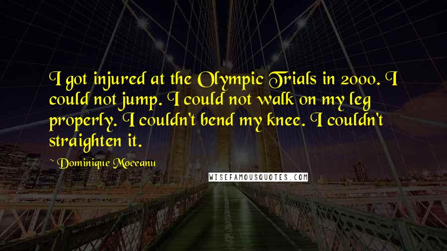 Dominique Moceanu Quotes: I got injured at the Olympic Trials in 2000. I could not jump. I could not walk on my leg properly. I couldn't bend my knee. I couldn't straighten it.