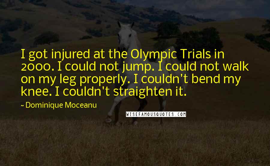 Dominique Moceanu Quotes: I got injured at the Olympic Trials in 2000. I could not jump. I could not walk on my leg properly. I couldn't bend my knee. I couldn't straighten it.