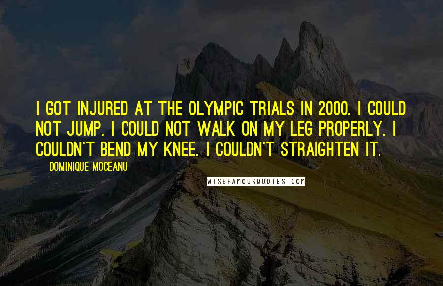 Dominique Moceanu Quotes: I got injured at the Olympic Trials in 2000. I could not jump. I could not walk on my leg properly. I couldn't bend my knee. I couldn't straighten it.