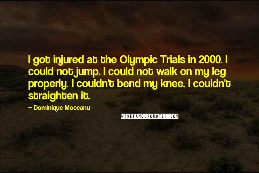 Dominique Moceanu Quotes: I got injured at the Olympic Trials in 2000. I could not jump. I could not walk on my leg properly. I couldn't bend my knee. I couldn't straighten it.