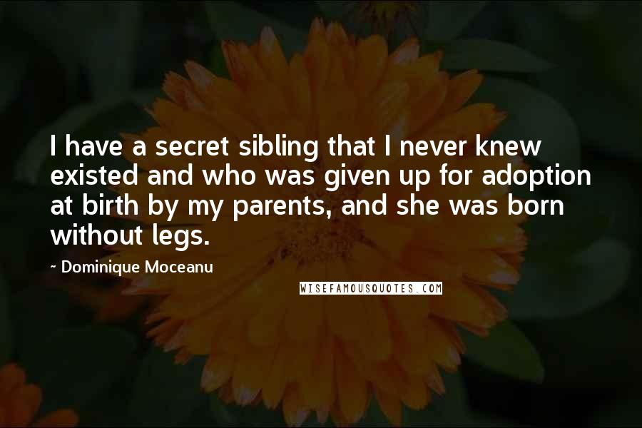 Dominique Moceanu Quotes: I have a secret sibling that I never knew existed and who was given up for adoption at birth by my parents, and she was born without legs.