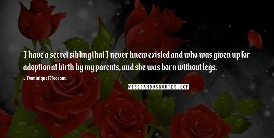 Dominique Moceanu Quotes: I have a secret sibling that I never knew existed and who was given up for adoption at birth by my parents, and she was born without legs.