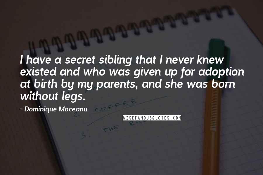 Dominique Moceanu Quotes: I have a secret sibling that I never knew existed and who was given up for adoption at birth by my parents, and she was born without legs.