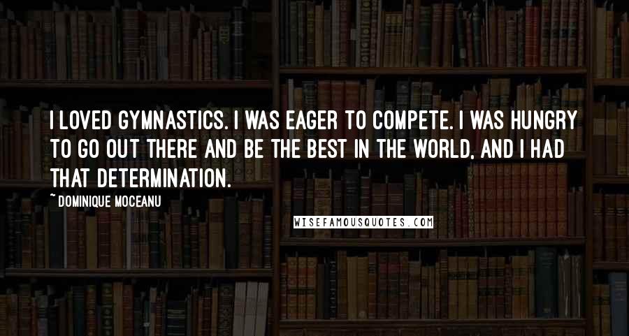 Dominique Moceanu Quotes: I loved gymnastics. I was eager to compete. I was hungry to go out there and be the best in the world, and I had that determination.