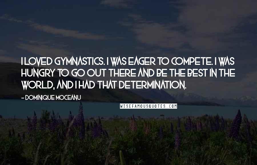 Dominique Moceanu Quotes: I loved gymnastics. I was eager to compete. I was hungry to go out there and be the best in the world, and I had that determination.