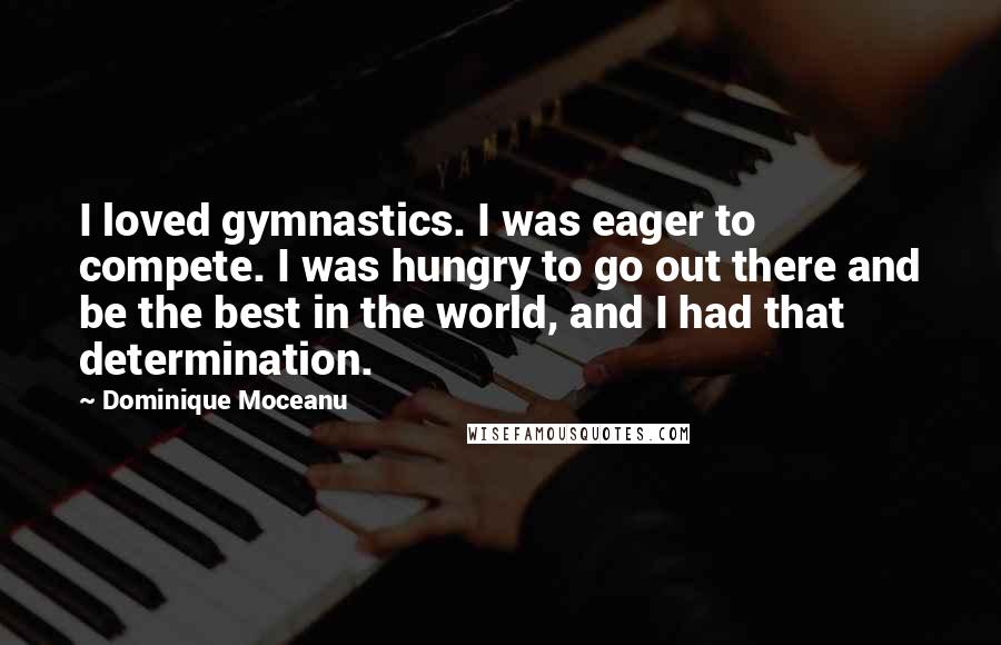 Dominique Moceanu Quotes: I loved gymnastics. I was eager to compete. I was hungry to go out there and be the best in the world, and I had that determination.