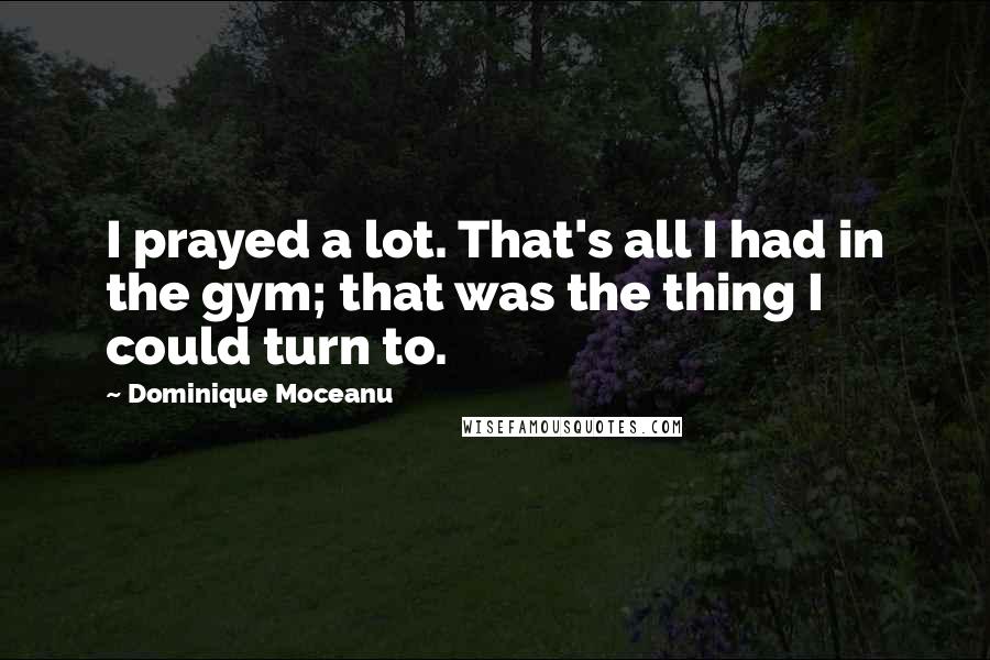 Dominique Moceanu Quotes: I prayed a lot. That's all I had in the gym; that was the thing I could turn to.