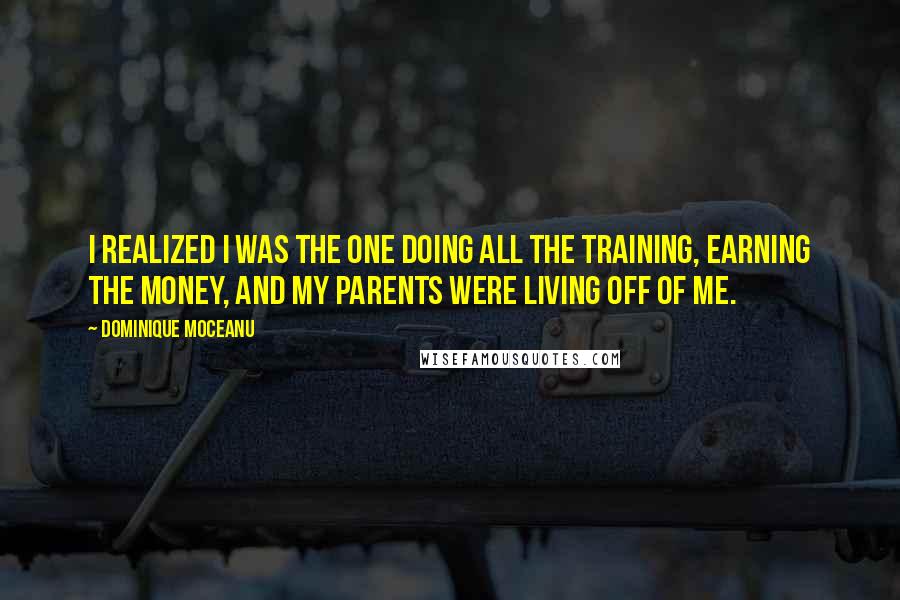 Dominique Moceanu Quotes: I realized I was the one doing all the training, earning the money, and my parents were living off of me.