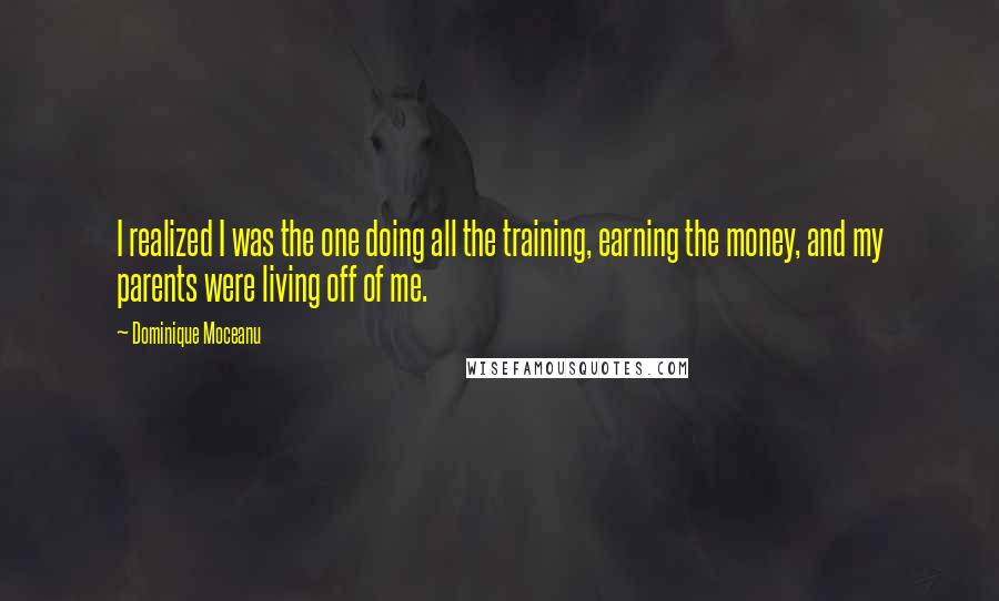 Dominique Moceanu Quotes: I realized I was the one doing all the training, earning the money, and my parents were living off of me.