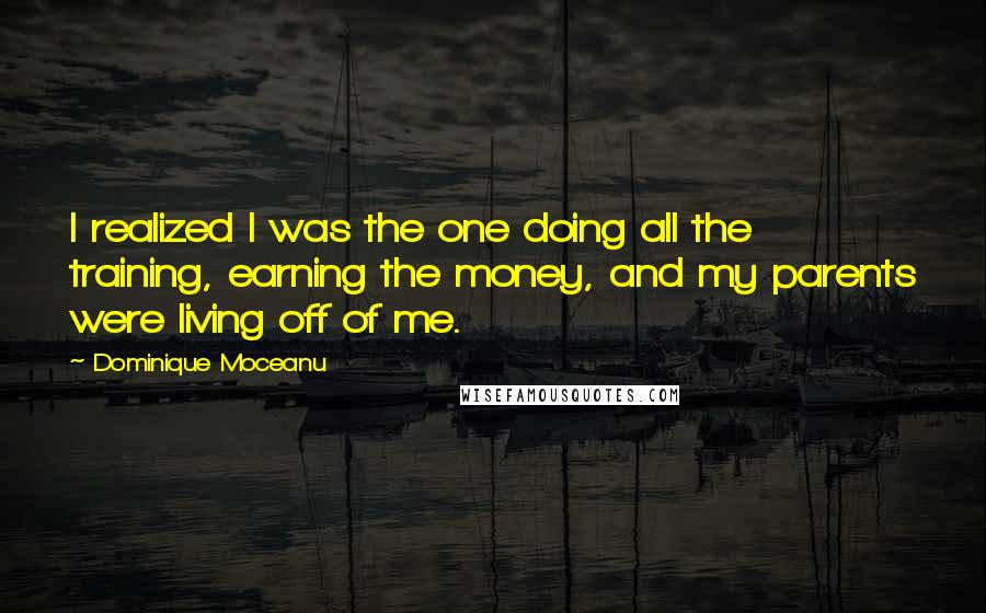 Dominique Moceanu Quotes: I realized I was the one doing all the training, earning the money, and my parents were living off of me.