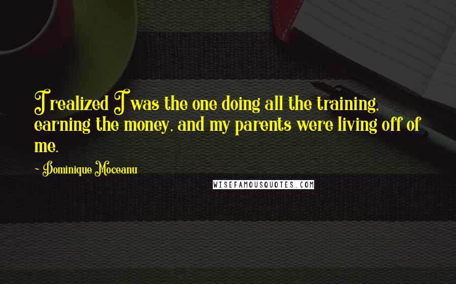 Dominique Moceanu Quotes: I realized I was the one doing all the training, earning the money, and my parents were living off of me.