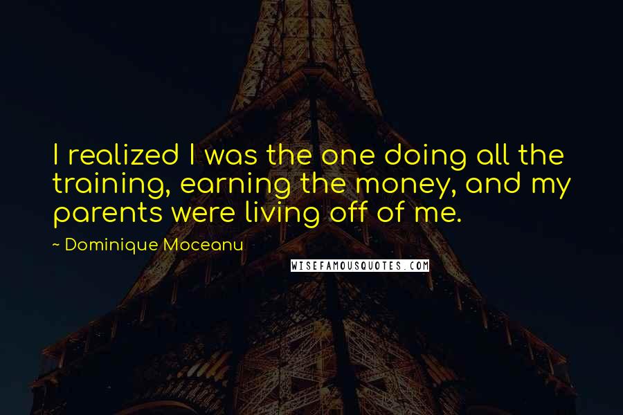 Dominique Moceanu Quotes: I realized I was the one doing all the training, earning the money, and my parents were living off of me.
