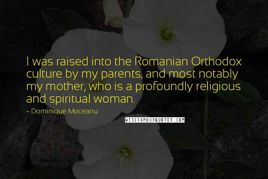 Dominique Moceanu Quotes: I was raised into the Romanian Orthodox culture by my parents, and most notably my mother, who is a profoundly religious and spiritual woman.