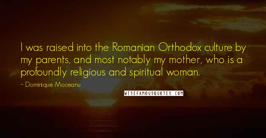 Dominique Moceanu Quotes: I was raised into the Romanian Orthodox culture by my parents, and most notably my mother, who is a profoundly religious and spiritual woman.