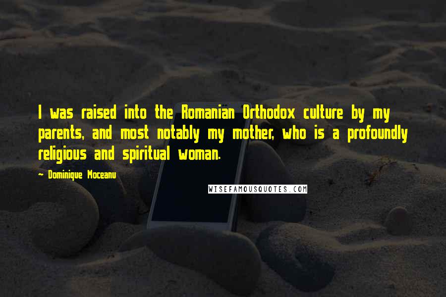 Dominique Moceanu Quotes: I was raised into the Romanian Orthodox culture by my parents, and most notably my mother, who is a profoundly religious and spiritual woman.