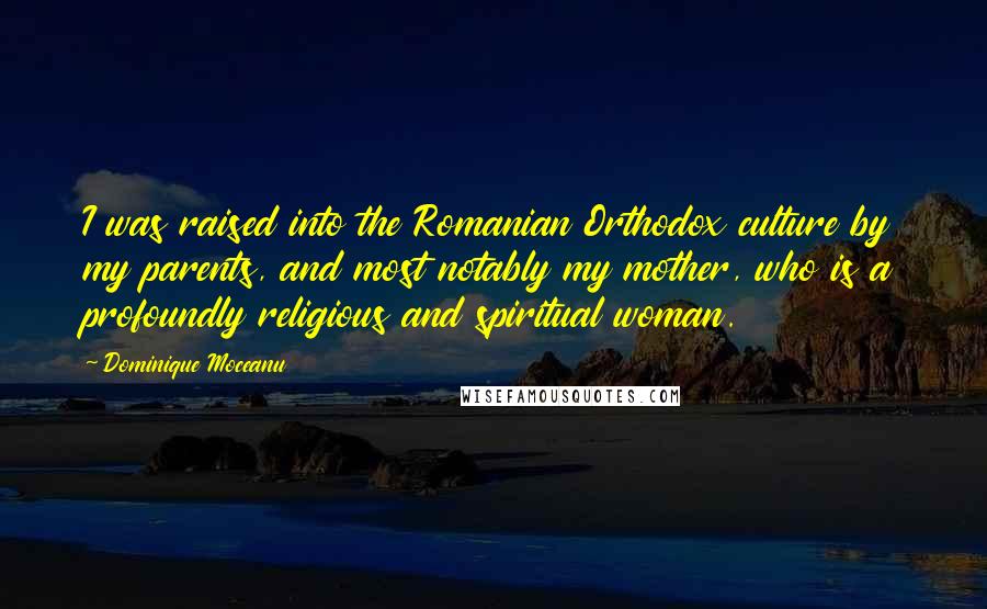 Dominique Moceanu Quotes: I was raised into the Romanian Orthodox culture by my parents, and most notably my mother, who is a profoundly religious and spiritual woman.