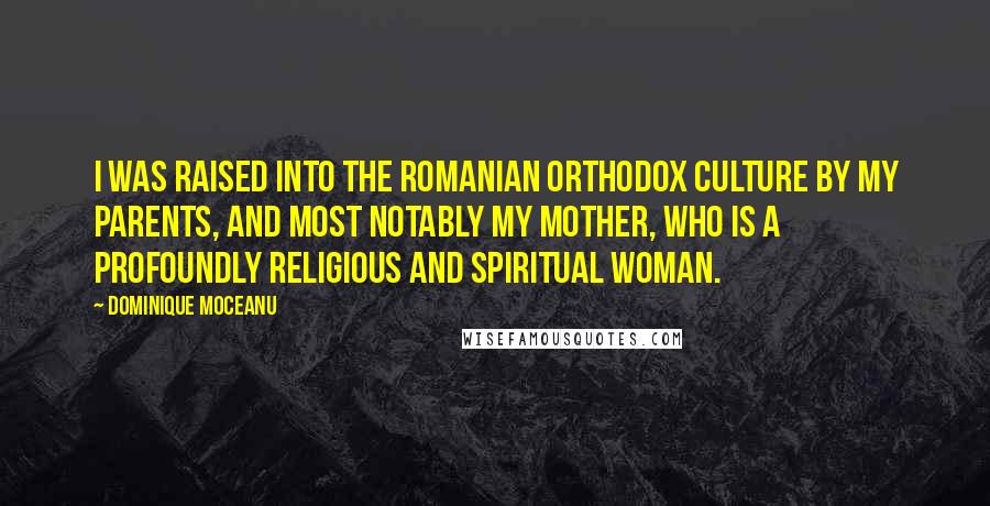 Dominique Moceanu Quotes: I was raised into the Romanian Orthodox culture by my parents, and most notably my mother, who is a profoundly religious and spiritual woman.