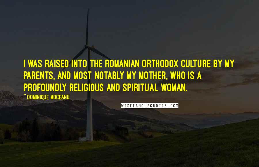Dominique Moceanu Quotes: I was raised into the Romanian Orthodox culture by my parents, and most notably my mother, who is a profoundly religious and spiritual woman.