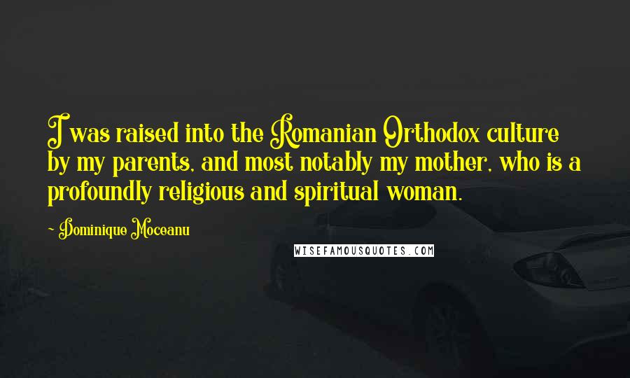 Dominique Moceanu Quotes: I was raised into the Romanian Orthodox culture by my parents, and most notably my mother, who is a profoundly religious and spiritual woman.