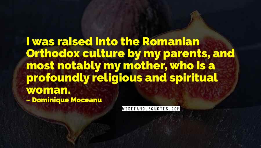 Dominique Moceanu Quotes: I was raised into the Romanian Orthodox culture by my parents, and most notably my mother, who is a profoundly religious and spiritual woman.