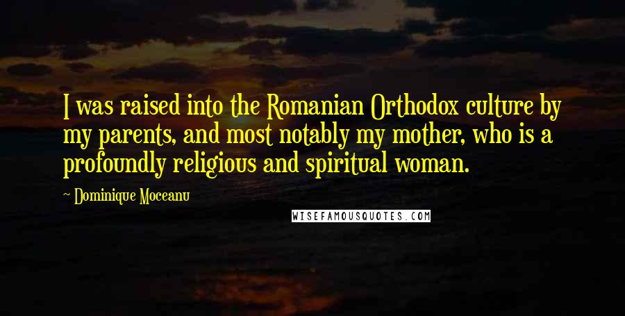 Dominique Moceanu Quotes: I was raised into the Romanian Orthodox culture by my parents, and most notably my mother, who is a profoundly religious and spiritual woman.