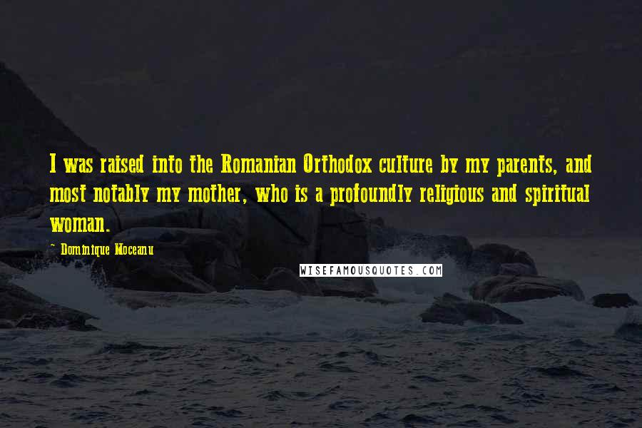 Dominique Moceanu Quotes: I was raised into the Romanian Orthodox culture by my parents, and most notably my mother, who is a profoundly religious and spiritual woman.