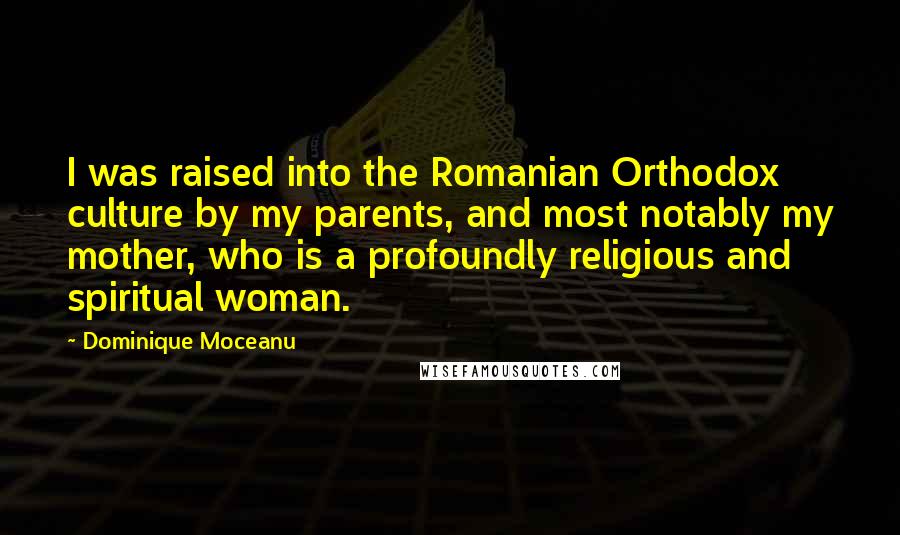 Dominique Moceanu Quotes: I was raised into the Romanian Orthodox culture by my parents, and most notably my mother, who is a profoundly religious and spiritual woman.