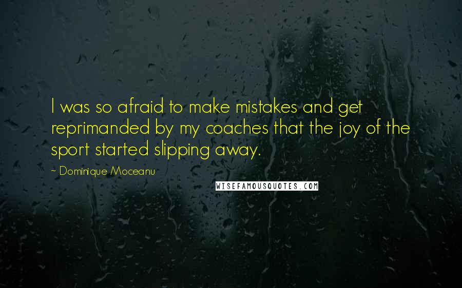 Dominique Moceanu Quotes: I was so afraid to make mistakes and get reprimanded by my coaches that the joy of the sport started slipping away.