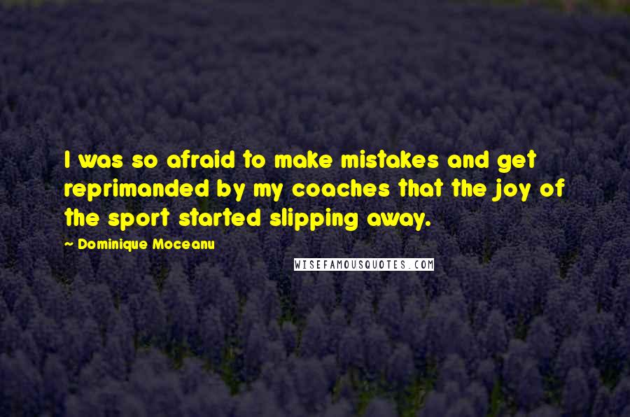 Dominique Moceanu Quotes: I was so afraid to make mistakes and get reprimanded by my coaches that the joy of the sport started slipping away.