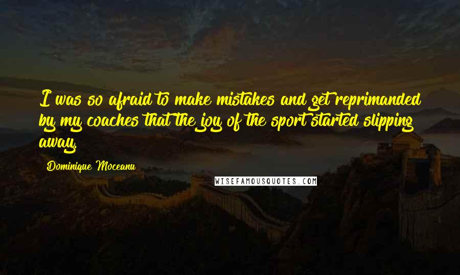 Dominique Moceanu Quotes: I was so afraid to make mistakes and get reprimanded by my coaches that the joy of the sport started slipping away.