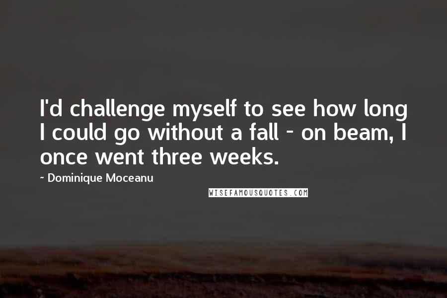 Dominique Moceanu Quotes: I'd challenge myself to see how long I could go without a fall - on beam, I once went three weeks.