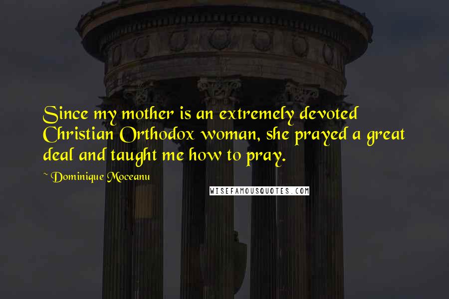 Dominique Moceanu Quotes: Since my mother is an extremely devoted Christian Orthodox woman, she prayed a great deal and taught me how to pray.