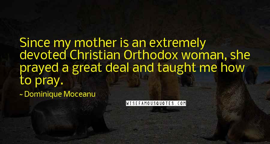 Dominique Moceanu Quotes: Since my mother is an extremely devoted Christian Orthodox woman, she prayed a great deal and taught me how to pray.