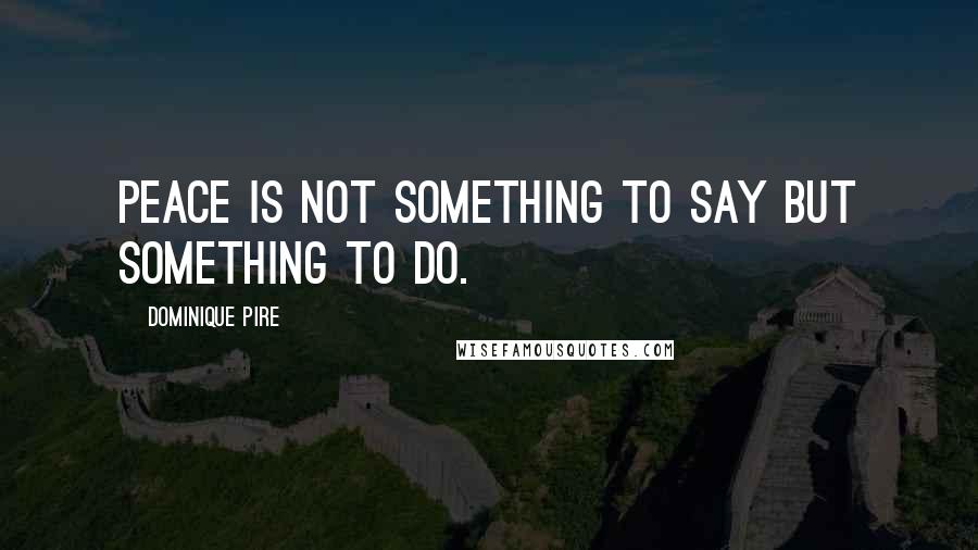Dominique Pire Quotes: Peace is not something to say but something to do.