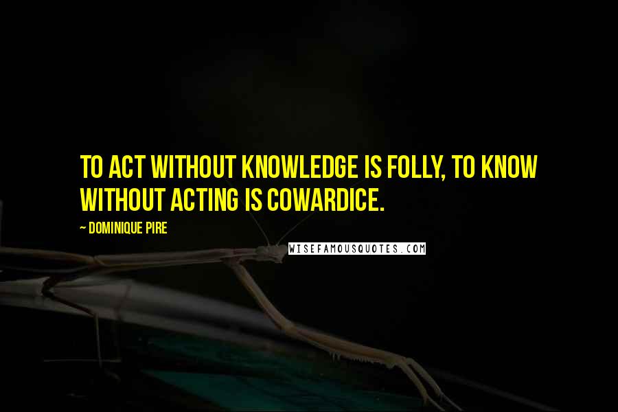 Dominique Pire Quotes: To act without knowledge is folly, to know without acting is cowardice.